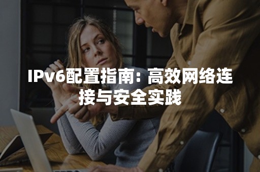 IPv6配置指南: 高效网络连接与安全实践