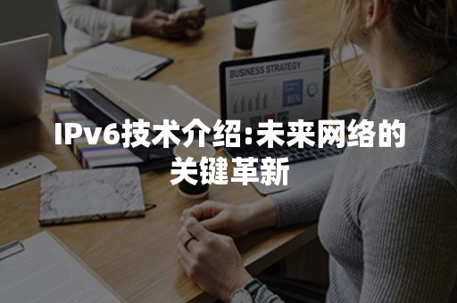 IPv6技术介绍:未来网络的关键革新