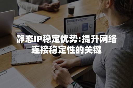 静态IP稳定优势:提升网络连接稳定性的关键