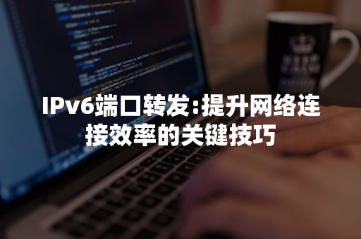 IPv6端口转发:提升网络连接效率的关键技巧