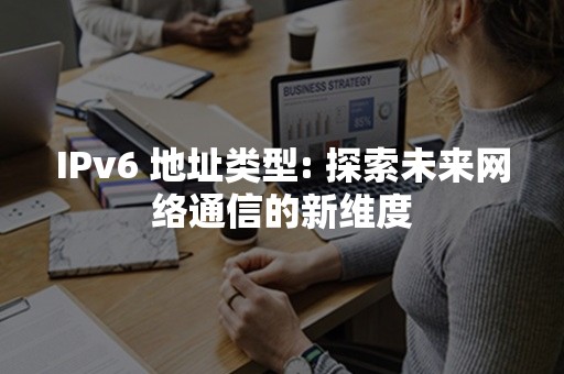 IPv6 地址类型: 探索未来网络通信的新维度