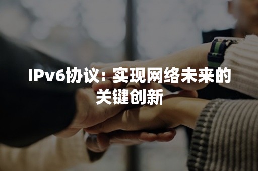 IPv6协议: 实现网络未来的关键创新