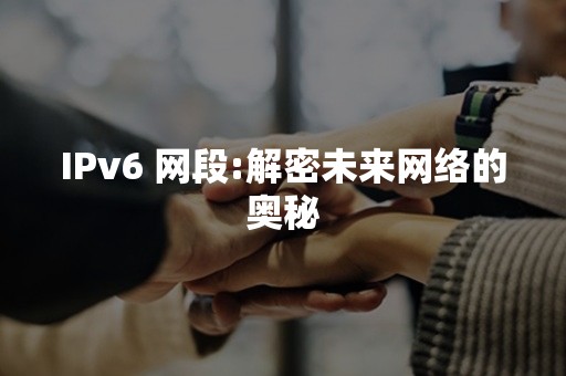 IPv6 网段:解密未来网络的奥秘