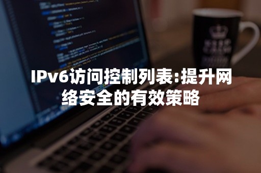 IPv6访问控制列表:提升网络安全的有效策略