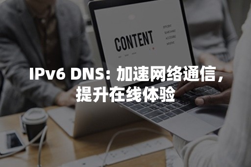 IPv6 DNS: 加速网络通信，提升在线体验