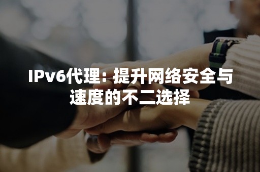 IPv6代理: 提升网络安全与速度的不二选择