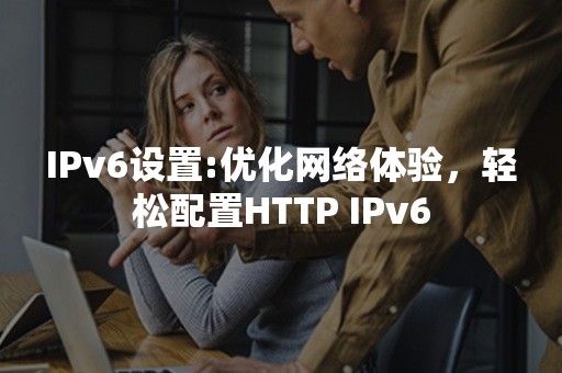 IPv6设置:优化网络体验，轻松配置HTTP IPv6