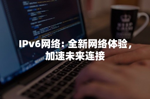 IPv6网络: 全新网络体验，加速未来连接