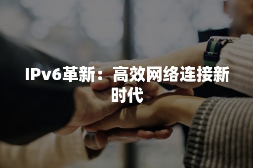 IPv6革新：高效网络连接新时代