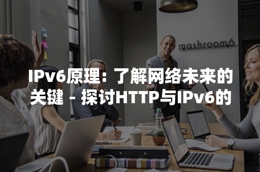 IPv6原理: 了解网络未来的关键 - 探讨HTTP与IPv6的无缝连接