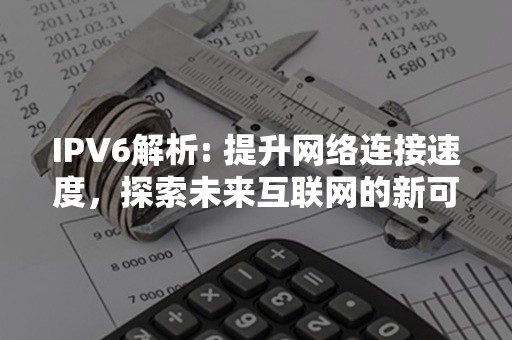 IPV6解析: 提升网络连接速度，探索未来互联网的新可能