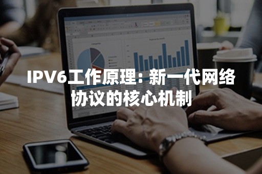 IPV6工作原理: 新一代网络协议的核心机制