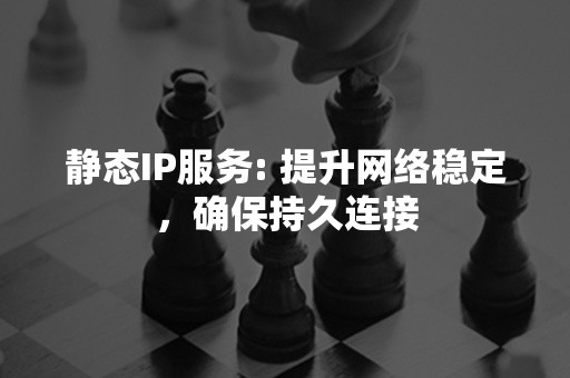 静态IP服务: 提升网络稳定，确保持久连接