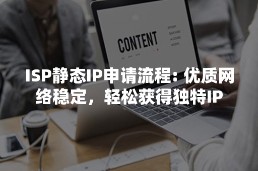 ISP静态IP申请流程: 优质网络稳定，轻松获得独特IP