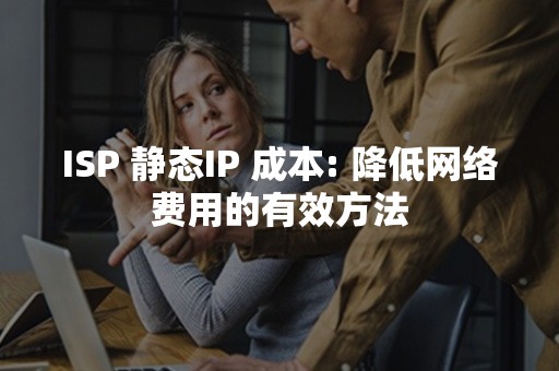 ISP 静态IP 成本: 降低网络费用的有效方法