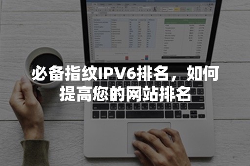 必备指纹IPV6排名，如何提高您的网站排名