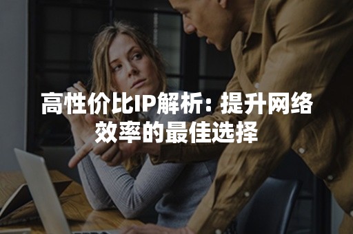 高性价比IP解析: 提升网络效率的最佳选择