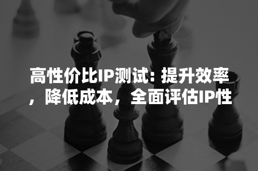 高性价比IP测试: 提升效率，降低成本，全面评估IP性能