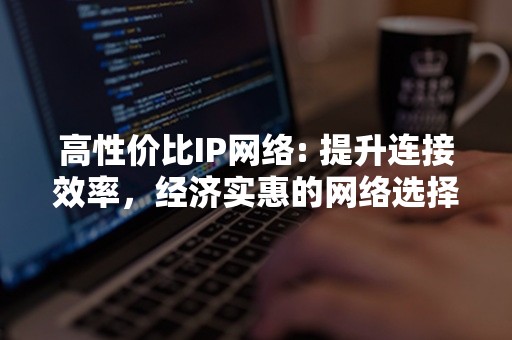 高性价比IP网络: 提升连接效率，经济实惠的网络选择