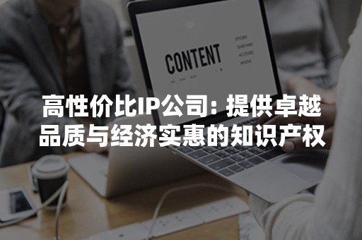 高性价比IP公司: 提供卓越品质与经济实惠的知识产权服务