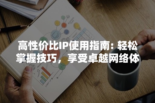 高性价比IP使用指南: 轻松掌握技巧，享受卓越网络体验