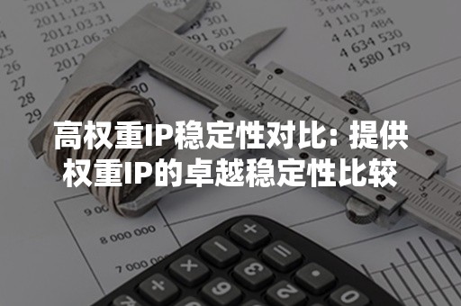 高权重IP稳定性对比: 提供权重IP的卓越稳定性比较