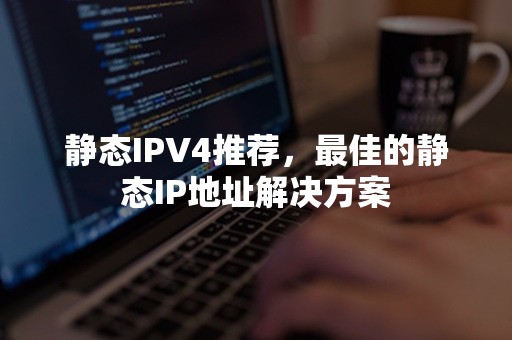 静态IPV4推荐，最佳的静态IP地址解决方案