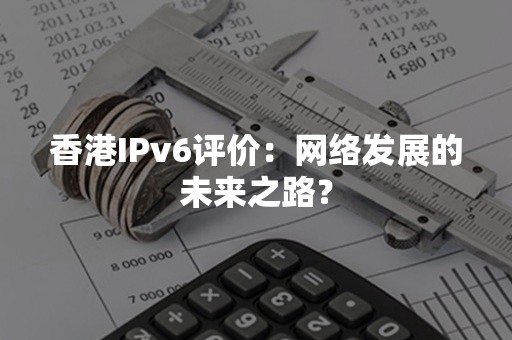 香港IPv6评价：网络发展的未来之路？