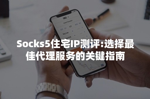 Socks5住宅IP测评:选择最佳代理服务的关键指南