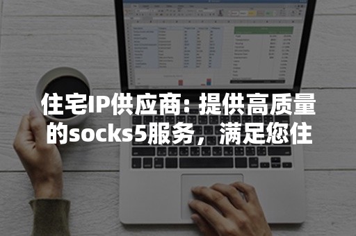 住宅IP供应商: 提供高质量的socks5服务，满足您住宅网络需求