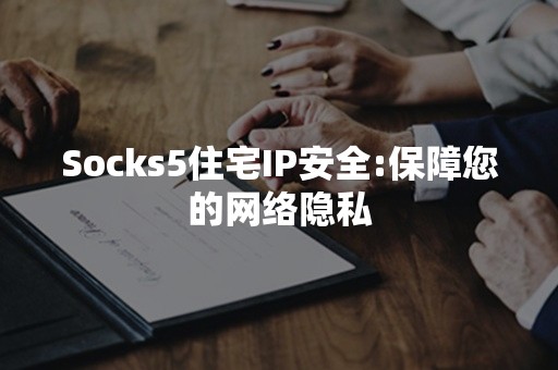 Socks5住宅IP安全:保障您的网络隐私