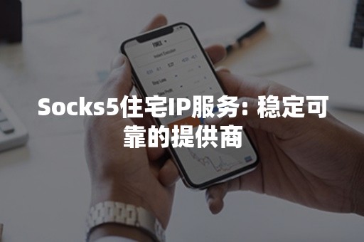 Socks5住宅IP服务: 稳定可靠的提供商