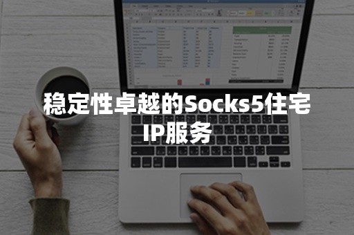 稳定性卓越的Socks5住宅IP服务