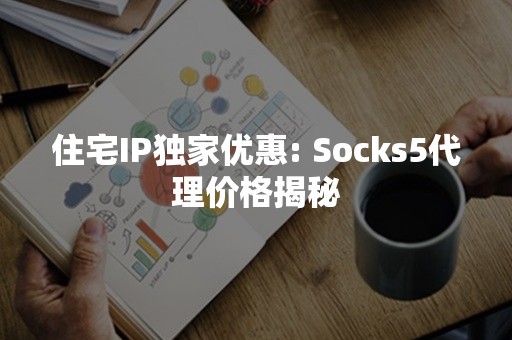 住宅IP独家优惠: Socks5代理价格揭秘