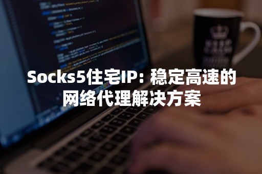 Socks5住宅IP: 稳定高速的网络代理解决方案