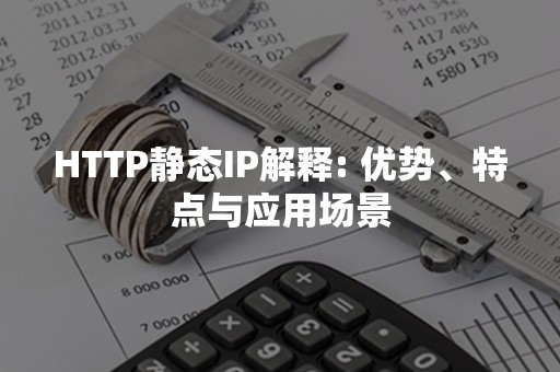 HTTP静态IP解释: 优势、特点与应用场景