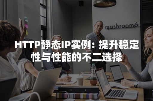 HTTP静态IP实例: 提升稳定性与性能的不二选择