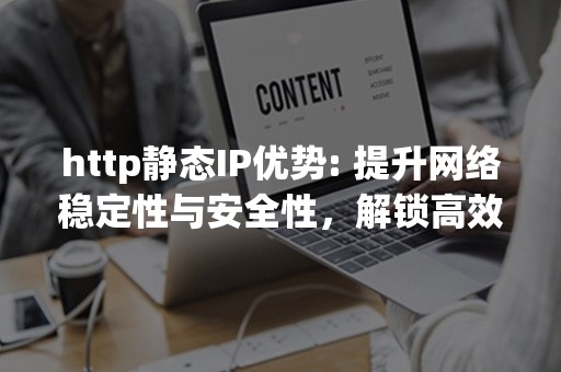 http静态IP优势: 提升网络稳定性与安全性，解锁高效数据传输