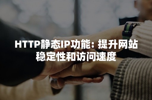 HTTP静态IP功能: 提升网站稳定性和访问速度