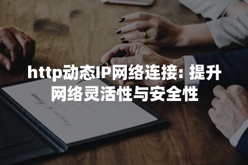 http动态IP网络连接: 提升网络灵活性与安全性