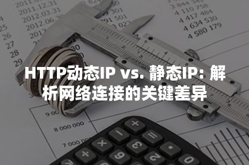 HTTP动态IP vs. 静态IP: 解析网络连接的关键差异