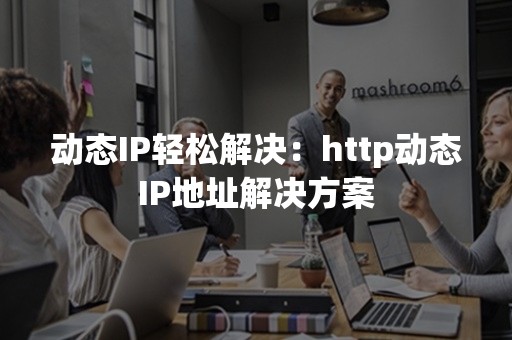 动态IP轻松解决：http动态IP地址解决方案