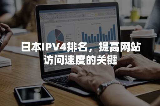 日本IPV4排名，提高网站访问速度的关键