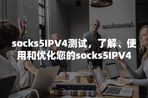 socks5IPV4测试，了解、使用和优化您的socks5IPV4代理