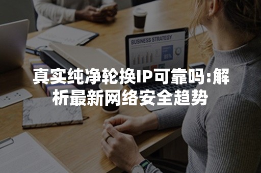 真实纯净轮换IP可靠吗:解析最新网络安全趋势