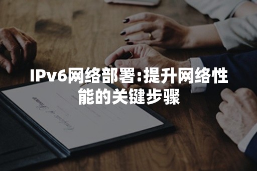 IPv6网络部署:提升网络性能的关键步骤