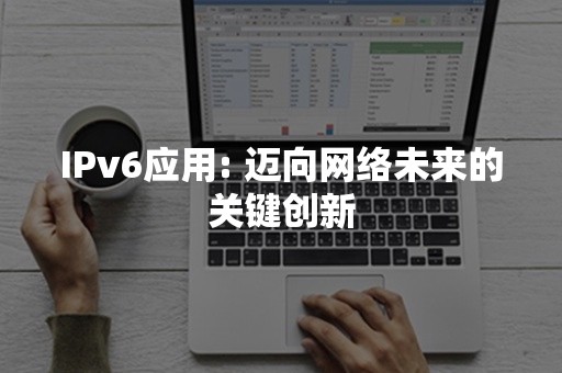 IPv6应用: 迈向网络未来的关键创新