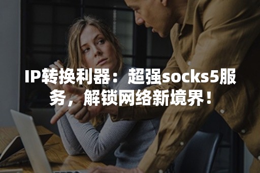 IP转换利器：超强socks5服务，解锁网络新境界！