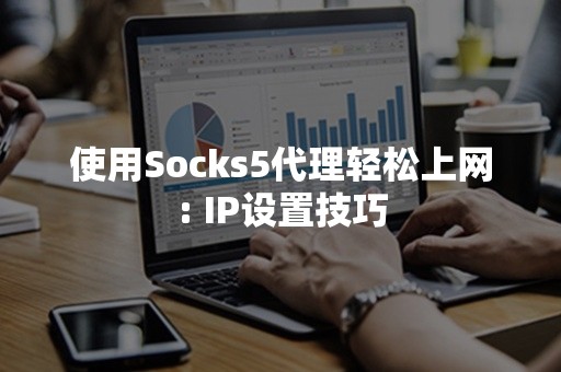 使用Socks5代理轻松上网: IP设置技巧