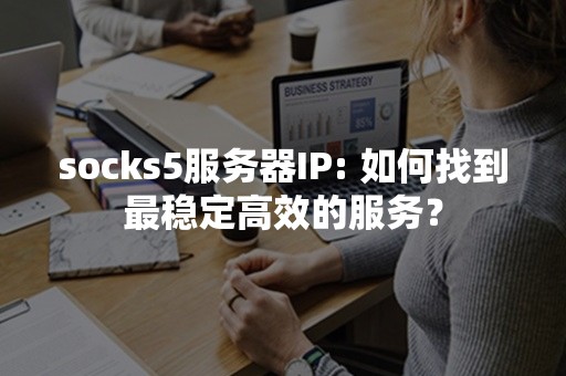 socks5服务器IP: 如何找到最稳定高效的服务？